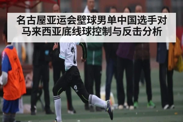 名古屋亚运会壁球男单中国选手对马来西亚底线球控制与反击分析