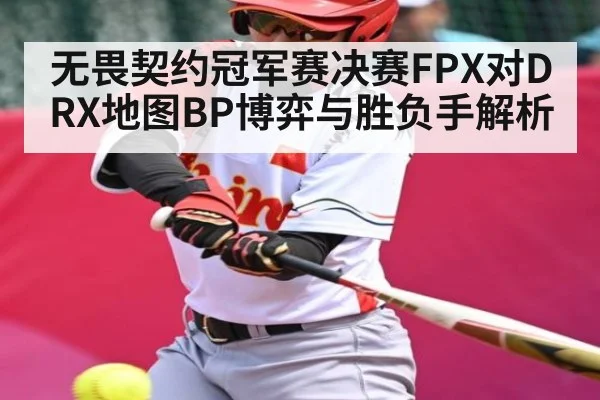 无畏契约冠军赛决赛FPX对DRX地图BP博弈与胜负手解析