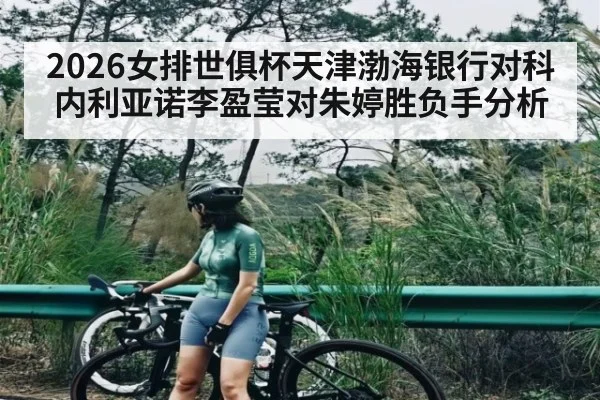 2026女排世俱杯天津渤海银行对科内利亚诺李盈莹对朱婷胜负手分析