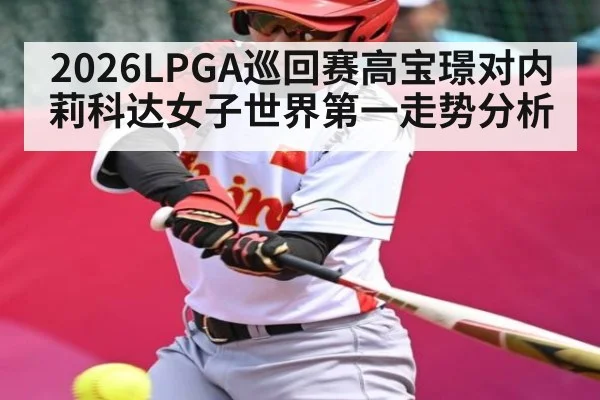 2026LPGA巡回赛高宝璟对内莉科达女子世界第一走势分析