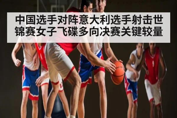 中国选手对阵意大利选手射击世锦赛女子飞碟多向决赛关键较量